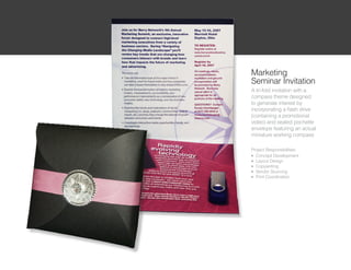 Marketing
Seminar Invitation
A tri-fold invitation with a
compass theme designed
to generate interest by
incorporating a flash drive
(containing a promotional
video) and sealed pochette
envelope featuring an actual
miniature working compass

Project Responsibilities:
l Concept Development

l Layout Design

l Copywriting

l Vendor Sourcing

l Print Coordination
 