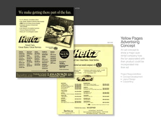 AFTER




                 Yellow Pages
        BEFORE   Advertising
                 Concept
                 An ad concept to
                 show a major auto
                 rental company how
                 the fun associated with
                 their product could be
                 incorporated into
                 their ad

                 Project Responsibilities:
                 l Concept Development

                 l Layout Design

                 l Copywriting
 