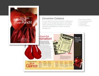 Convention Collateral                             Project Responsibilities:
An auto repair franchise convention sales piece   l Concept Development

                                                  l Layout Design
created to encourage attendees to use Yellow
                                                  l Copywriting
Pages advertising and designed to tie into the
                                                  l Print Coordination
company spokespersons former pro boxer
background.
 