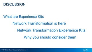 © 2019 Intel Corporation, all rights reserved
DISCUSSION
What are Experience Kits
Network Transformation is here
Network Transformation Experience Kits
Why you should consider them
 