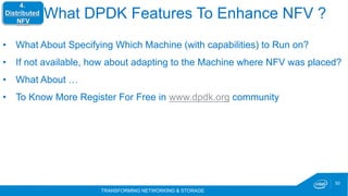 TRANSFORMING NETWORKING & STORAGE
50
•  What About Specifying Which Machine (with capabilities) to Run on?
•  If not available, how about adapting to the Machine where NFV was placed?
•  What About …
•  To Know More Register For Free in www.dpdk.org community
4.
Distributed
NFV
What DPDK Features To Enhance NFV ?
 