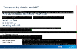 Copyright © 2017, Intel Corporation. All rights reserved.
*Other names and brands may be claimed as the property of others.
Time zone setting - Good to have in UTC
117
Note Down Release and Code Name – 16.04 xenial
Install curl first
Sudo apt-get update
Sudo apt-get install curl
Installing InfluxDB
You should get response
Sudo apt-get update
It gives this error
 