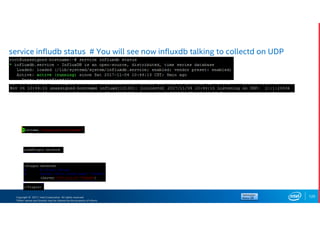 Copyright © 2017, Intel Corporation. All rights reserved.
*Other names and brands may be claimed as the property of others.
service infludb status # You will see now influxdb talking to collectd on UDP
120
 