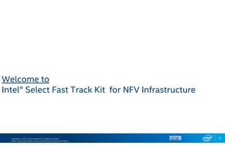 Copyright © 2017, Intel Corporation. All rights reserved.
*Other names and brands may be claimed as the property of others.
22
Welcome to
Intel® Select Fast Track Kit for NFV Infrastructure
 