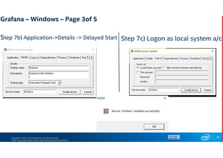 Copyright © 2017, Intel Corporation. All rights reserved.
*Other names and brands may be claimed as the property of others.
Step 7b) Application->Details -> Delayed Start
84
Step 7c) Logon as local system a/c
Grafana – Windows – Page 3of 5
 