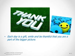 • Each day is a gift, smile and be thankful that you are a

part of the bigger picture.

Indian institute of learning &
Advanced Development

13

 