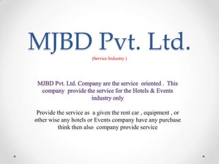 MJBD Pvt. Ltd.
(Service Industry )

Provide the service as a given the rent car , equipment , or
other wise any hotels or Events company have any purchase
think then also company provide service

 