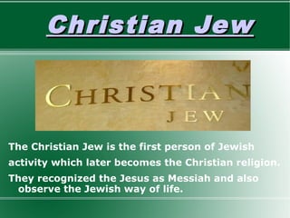 Christian JewChristian Jew
The Christian Jew is the first person of Jewish
activity which later becomes the Christian religion.
They recognized the Jesus as Messiah and also
observe the Jewish way of life.