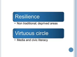 Resilience 
• Non traditional; deprived areas 
Virtuous circle 
• Media and civic literacy 
 