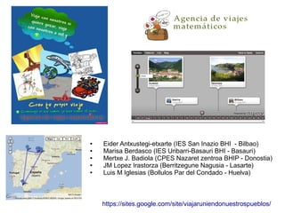 ●   Eider Antxustegi-etxarte (IES San Inazio BHI - Bilbao)
●   Marisa Berdasco (IES Uribarri-Basauri BHI - Basauri)
●   Mertxe J. Badiola (CPES Nazaret zentroa BHIP - Donostia)
●   JM Lopez Irastorza (Berritzegune Nagusia - Lasarte)
●   Luis M Iglesias (Bollulos Par del Condado - Huelva)



    https://sites.google.com/site/viajaruniendonuestrospueblos/
 