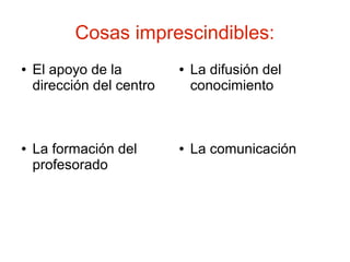 Cosas imprescindibles:
●   El apoyo de la         ●   La difusión del
    dirección del centro       conocimiento



●   La formación del       ●   La comunicación
    profesorado
 