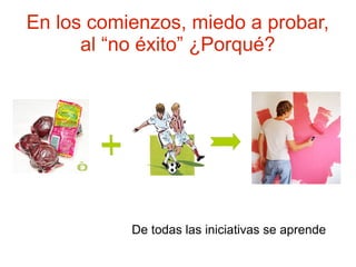 En los comienzos, miedo a probar,
      al “no éxito” ¿Porqué?




           De todas las iniciativas se aprende
 