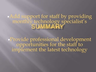Add
   support for staff by providing
 monthly technology specialist’s
           assistance

Provideprofessional development
   opportunities for the staff to
 implement the latest technology
 