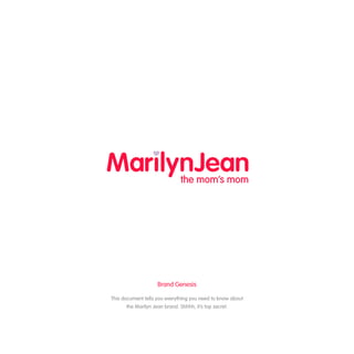 This document tells you everything you need to know about
the Marilyn Jean brand. Shhhh, it’s top secret.
Brand Genesis
 