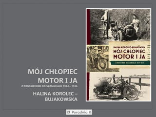 MÓJ CHŁOPIEC
MOTOR I JA
Z DRUSKIENNIK DO SZANGHAJU 1934 – 1936
HALINA KOROLEC –
BUJAKOWSKA
 