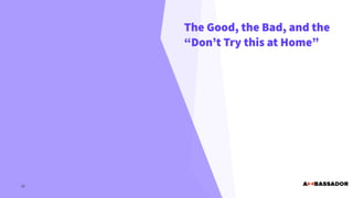 The Good, the Bad, and the
“Don’t Try this at Home”
20
 