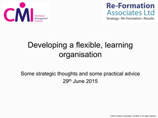 Developing a flexible, learning
organisation
Some strategic thoughts and some practical advice
29th June 2015
© Re-Formation Associates Ltd 2000-15 all rights reserved
 