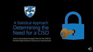 A Statistical Approach
Determining the
Need for a CISO
And an Associated Strategic Plan for the CISO to
Provide Organizational Continuous Improvement
 