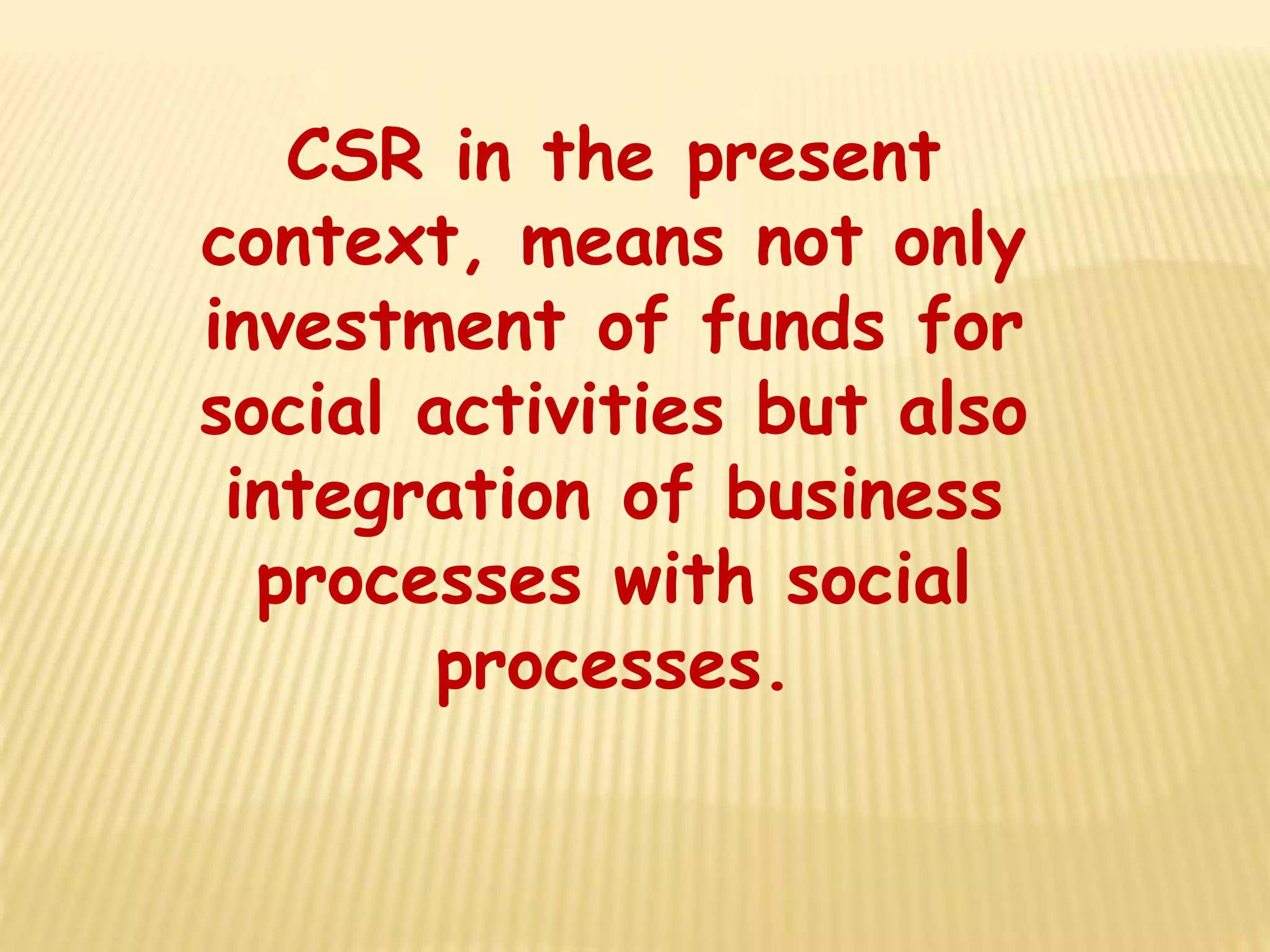 CSR in the present
context, means not only
investment of funds for
social activities but also
integration of business
processes with social
processes.
 