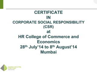 1
CERTIFICATE
IN
CORPORATE SOCIAL RESPONSIBILITY
(CSR)
at
HR College of Commerce and
Economics
28th July’14 to 8th August’14
Mumbai
 