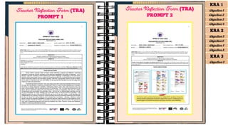 Teacher Reflection Form (TRA)
PROMPT 1
Teacher Reflection Form (TRA)
PROMPT 2
KRA 1
Objective 1
Objective 2
Objective 3
Objective 4
KRA 2
Objective 5
Objective 6
Objective 7
Objective 8
KRA 3
Objective 9
 