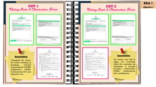 Annotation
Throughout the lesson,
the teacher interplay of
pedagogy included
Inquiry-Based (AICDR)
Collaborative (TDAR),
Constructivism (3A), and
integrative 4As.
Annotation
The teacher was able to
apply her knowledge
within the curriculum by
integrating it through
transition, Collaboration
(TDAR), Constructivism
(3A), and Reflection.
COT 1
Rating Sheet & Observation Form
COT 2
Rating Sheet & Observation Form
KRA 1
Objective 1
 