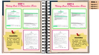 Annotation
The teacher used English
as the medium of
instruction, and precise
vocabulary and proper
intonation were
observed.
The teacher used precise
vocabulary in English
with 20% mother tongue
for emphasis, as well as
proper intonation.
COT 1
Rating Sheet & Observation Form
COT 2
Rating Sheet & Observation Form
Annotation
KRA 1
Objective 1
Objective 2
Objective 3
 