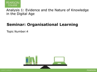 Seminar: Organisational Learning
Topic Number:4
Analysis 1: Evidence and the Nature of Knowledge
in the Digital Age
 
