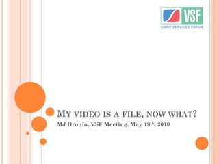MY VIDEO IS A FILE, NOW WHAT?
MJ Drouin, VSF Meeting, May 19th, 2010
 