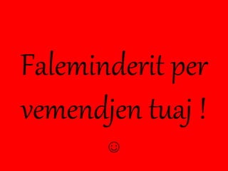 Faleminderit per
vemendjen tuaj !
☺
 