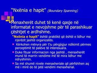 “ Nxënia e hapit”  (Boundary Spanning) Menaxherët duhet të kenë qasje në informatat e nevojshme për të parashikuar çështjet e ardhshme . “ Nxënia e hapit”  është praktikë që është e lidhur me njerëzit jashtë organizatës.  Kërkohen mënyra për t‘iu përgjigjur ndikimit përmes perceptimit të palëve të interesuara.  Duke fituar informacion nga jashtë , menaxherët mund të marrin vendime më të mira lidhur me ndryshimin.  Sa më shumë nivele menaxheriale që përfshihen aq më i mirë do të jetë vendimi menaxherial. 