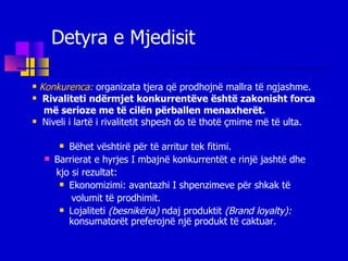 Detyra e Mjedisit  Konkurenca:  organizata tjera që prodhojnë mallra të ngjashme. Rivaliteti ndërmjet konkurrentëve është zakonisht forca më serioze me të cilën përballen menaxherët. Niveli i lartë i rivalitetit shpesh do të thotë çmime më të ulta. Bëhet vështirë për të arritur tek fitimi. Barrierat e hyrjes I mbajnë konkurrentët e rinjë jashtë dhe kjo si rezultat: Ekonomizimi: avantazhi I shpenzimeve për shkak të volumit të prodhimit. Lojaliteti  (besnikëria)  ndaj produktit  (Brand loyalty):  konsumatorët preferojnë një produkt të caktuar. 