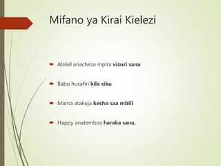 Mifano ya Kirai Kielezi
 Abriel anacheza mpira vizuri sana
 Babu husafiri kila siku
 Mama atakuja kesho saa mbili
 Happy anatembea haraka sana.
 