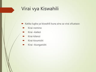 Virai vya Kiswahili
 Katika lugha ya kiswahili kuna aina za virai zifuatazo:
 Kirai-nomino
 Kirai –kielezi
 Kirai-kitenzi
 Kirai-kivumishi
 Kirai –kiunganishi
 