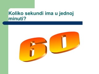 Koliko sekundi ima u jednoj
minuti?
