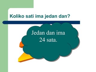 Koliko sati ima jedan dan?
Jedan dan ima
24 sata.
Jedan dan ima
24 sata.