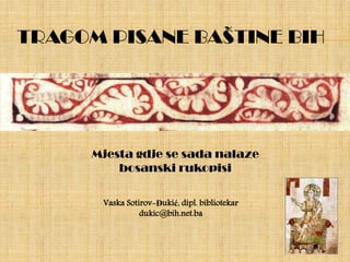 Mjesta gdje se sada nalaze
bosanski rukopisi
TRAGOM PISANE BAŠTINE BIH
Vaska Sotirov-Đukić, dipl. bibliotekar
dukic@bih.net.ba
 