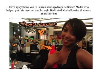 Extra spicy thank you to Lauren Santiago from Dedicated Media who helped put this together and brought Dedicated Media Koozies that were an instant hit!