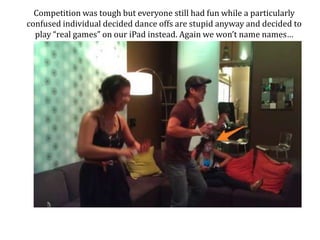 Competition was tough but everyone still had fun while a particularly confused individual decided dance offs are stupid anyway and decided to play real games on our iPad instead. Again we wont name names