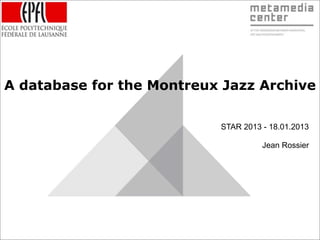 A database for the Montreux Jazz Archive

                           STAR 2013 - 18.01.2013

                                     Jean Rossier
 