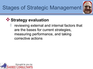 Stages of Strategic Management 
Strategy evaluation 
 reviewing external and internal factors that 
are the bases for current strategies, 
measuring performance, and taking 
corrective actions 
 