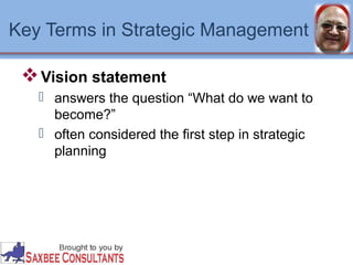 Key Terms in Strategic Management 
Vision statement 
 answers the question “What do we want to 
become?” 
 often considered the first step in strategic 
planning 
 