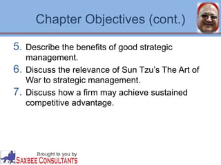 Chapter Objectives (cont.) 
5. Describe the benefits of good strategic 
management. 
6. Discuss the relevance of Sun Tzu’s The Art of 
War to strategic management. 
7. Discuss how a firm may achieve sustained 
competitive advantage. 
 