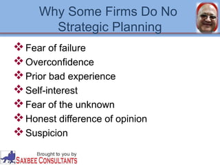 Why Some Firms Do No 
Strategic Planning 
Fear of failure 
Overconfidence 
Prior bad experience 
Self-interest 
Fear of the unknown 
Honest difference of opinion 
Suspicion 
 