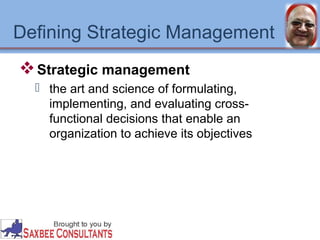 Defining Strategic Management 
Strategic management 
 the art and science of formulating, 
implementing, and evaluating cross-functional 
decisions that enable an 
organization to achieve its objectives 
 