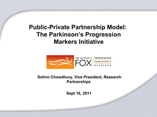 Public-Private Partnership Model:
  The Parkinson’s Progression
        Markers Initiative




  •Sohini Chowdhury, Vice President, Research
                Partnerships

                 Sept 16, 2011
 
