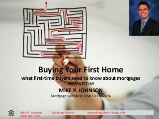 Buying Your First Home
what first-time buyers need to know about mortgages
PRESENTED BY
MIKE P. JOHNSON
Mortgage Specialist, NMLS ID 847494
Mike P. Johnson Mortgage Banker www.mikepjohnsonloans.com
(949) 529-0784
 