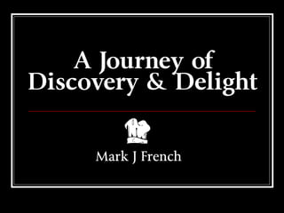 A Journey of
Discovery & Delight
Mark J French
 