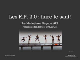 Les R.P. 2.0 : faire le saut! Par Marie-Josée Gagnon, ARP Présidente fondatrice, CASACOM 