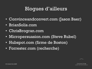 Blogues d’ailleurs Convinceandconvert.com (Jason Baer) BrianSolis.com ChrisBrogran.com Micropersuasion.com (Steve Rubel) Hubspot.com (firme de Boston) Forrester.com (recherche) 